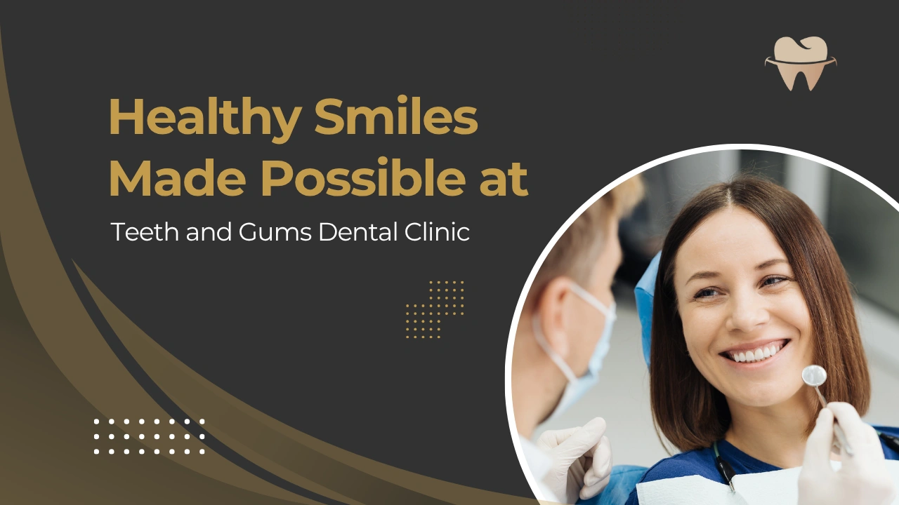 Teeth and Gums Dental Clinic - Healthy Smiles Made Possible in 2025
